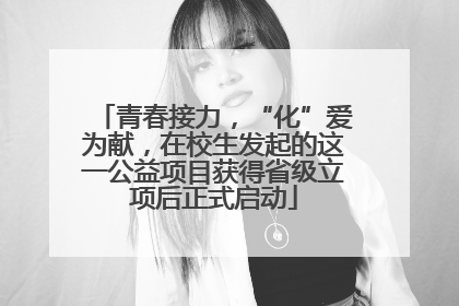青春接力，“化”爱为献，在校生发起的这一公益项目获得省级立项后正式启动